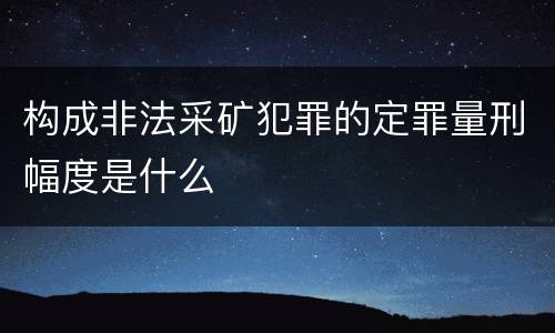 构成非法采矿犯罪的定罪量刑幅度是什么