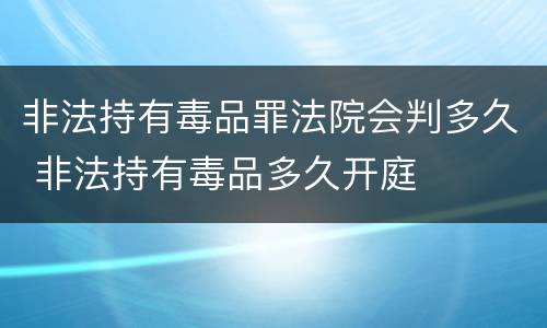 非法持有毒品罪法院会判多久 非法持有毒品多久开庭