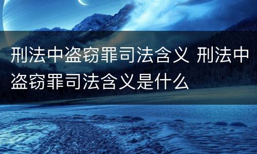 刑法中盗窃罪司法含义 刑法中盗窃罪司法含义是什么