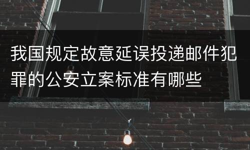 我国规定故意延误投递邮件犯罪的公安立案标准有哪些