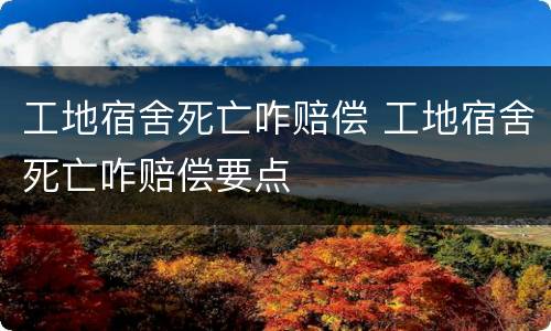工地宿舍死亡咋赔偿 工地宿舍死亡咋赔偿要点