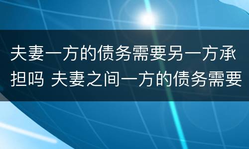 夫妻一方的债务需要另一方承担吗 夫妻之间一方的债务需要另一方承担吗?