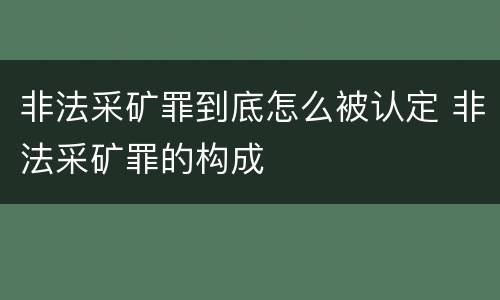 非法采矿罪到底怎么被认定 非法采矿罪的构成