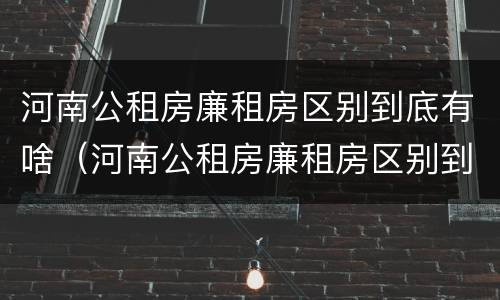 河南公租房廉租房区别到底有啥（河南公租房廉租房区别到底有啥不一样）