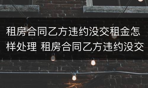 租房合同乙方违约没交租金怎样处理 租房合同乙方违约没交租金怎样处理呢
