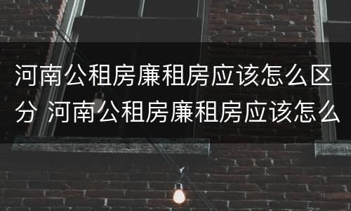 河南公租房廉租房应该怎么区分 河南公租房廉租房应该怎么区分的