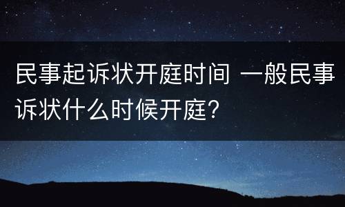民事起诉状开庭时间 一般民事诉状什么时候开庭?