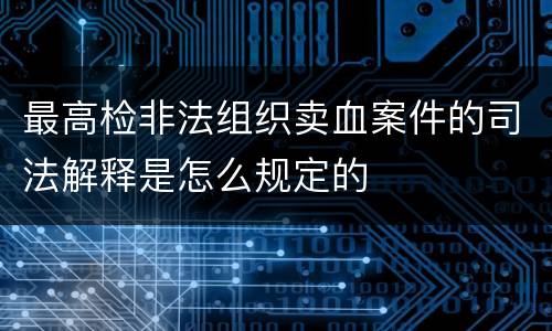 最高检非法组织卖血案件的司法解释是怎么规定的