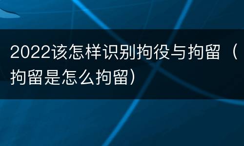 2022该怎样识别拘役与拘留（拘留是怎么拘留）
