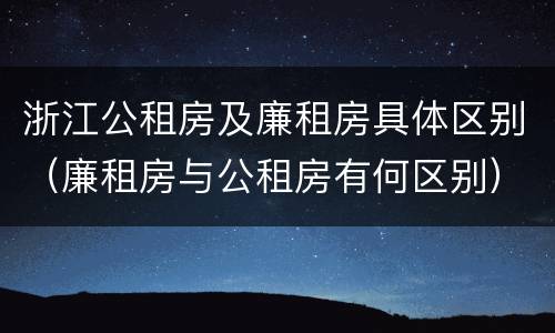 浙江公租房及廉租房具体区别（廉租房与公租房有何区别）