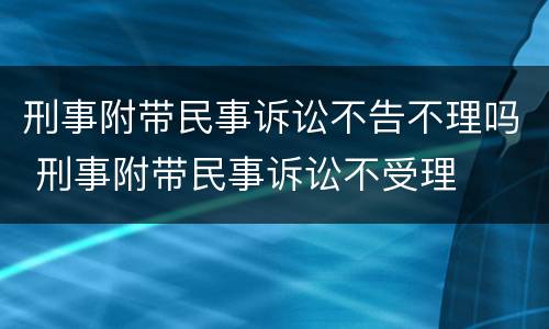 刑事附带民事诉讼不告不理吗 刑事附带民事诉讼不受理