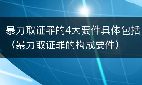 暴力取证罪的4大要件具体包括（暴力取证罪的构成要件）