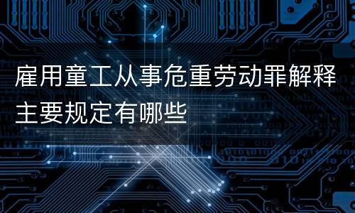 雇用童工从事危重劳动罪解释主要规定有哪些