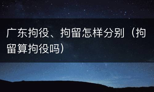 广东拘役、拘留怎样分别（拘留算拘役吗）
