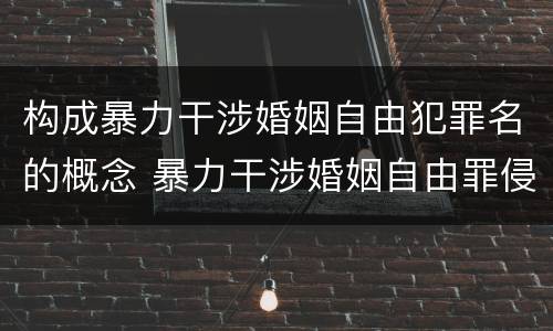 构成暴力干涉婚姻自由犯罪名的概念 暴力干涉婚姻自由罪侵犯的客体