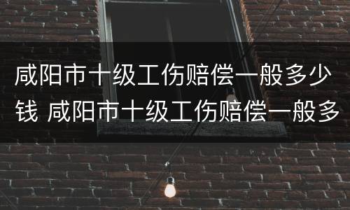 咸阳市十级工伤赔偿一般多少钱 咸阳市十级工伤赔偿一般多少钱一个月