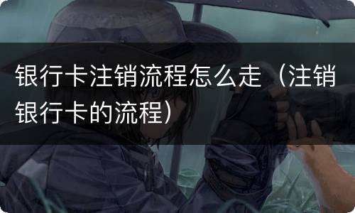 银行卡注销流程怎么走（注销银行卡的流程）