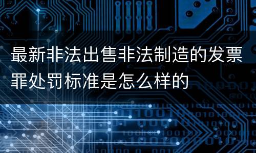 最新非法出售非法制造的发票罪处罚标准是怎么样的