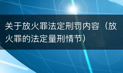 关于放火罪法定刑罚内容（放火罪的法定量刑情节）