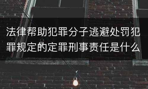 法律帮助犯罪分子逃避处罚犯罪规定的定罪刑事责任是什么