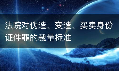 法院对伪造、变造、买卖身份证件罪的裁量标准
