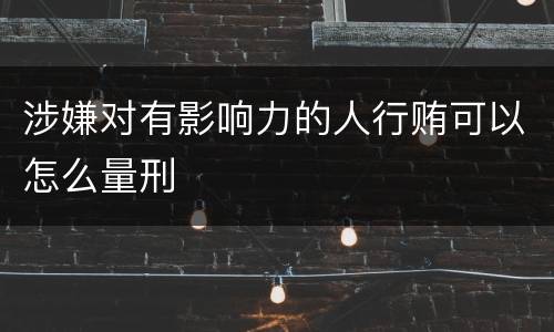 涉嫌对有影响力的人行贿可以怎么量刑