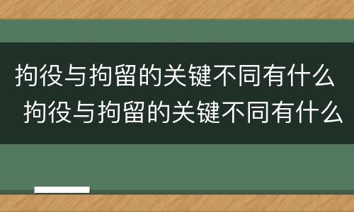 拘役与拘留的关键不同有什么 拘役与拘留的关键不同有什么关系