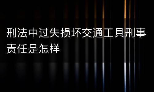 刑法中过失损坏交通工具刑事责任是怎样