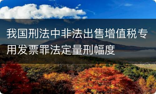 我国刑法中非法出售增值税专用发票罪法定量刑幅度
