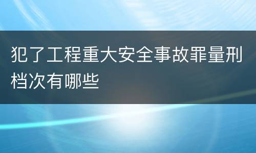 犯了工程重大安全事故罪量刑档次有哪些
