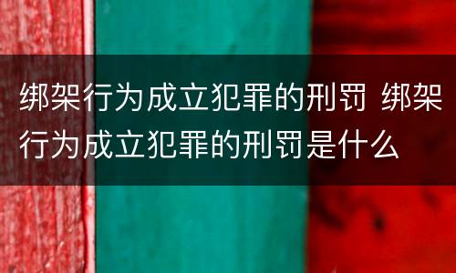 绑架行为成立犯罪的刑罚 绑架行为成立犯罪的刑罚是什么