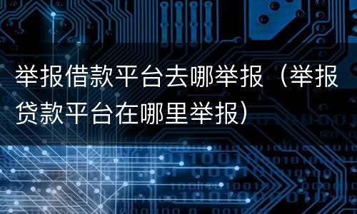 举报借款平台去哪举报（举报贷款平台在哪里举报）