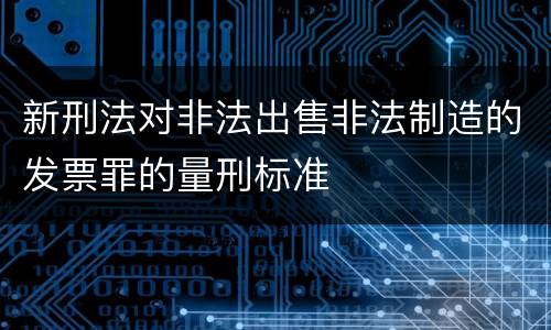 新刑法对非法出售非法制造的发票罪的量刑标准