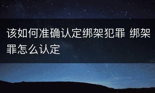 该如何准确认定绑架犯罪 绑架罪怎么认定