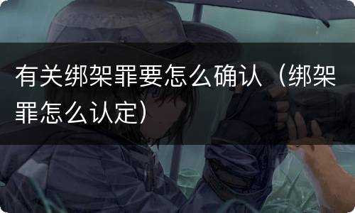 有关绑架罪要怎么确认（绑架罪怎么认定）