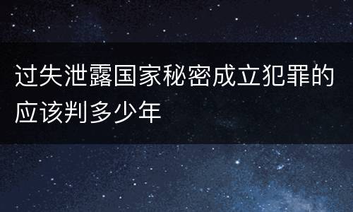过失泄露国家秘密成立犯罪的应该判多少年