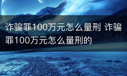 诈骗罪100万元怎么量刑 诈骗罪100万元怎么量刑的