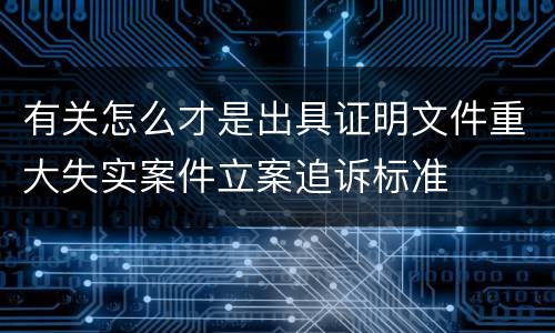 有关怎么才是出具证明文件重大失实案件立案追诉标准