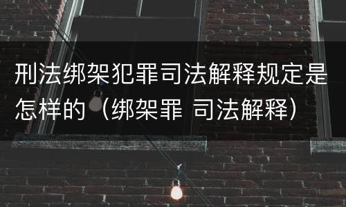 刑法绑架犯罪司法解释规定是怎样的（绑架罪 司法解释）