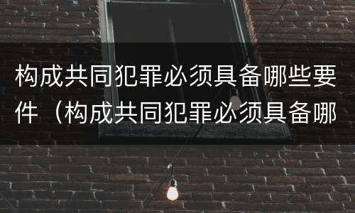 构成共同犯罪必须具备哪些要件（构成共同犯罪必须具备哪些要件呢）