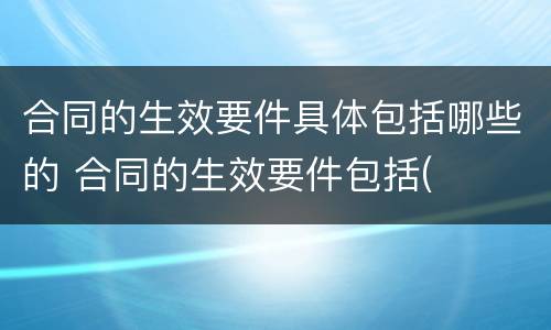 合同的生效要件具体包括哪些的 合同的生效要件包括(