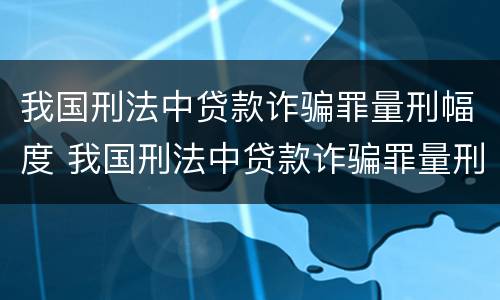 我国刑法中贷款诈骗罪量刑幅度 我国刑法中贷款诈骗罪量刑幅度最大的是