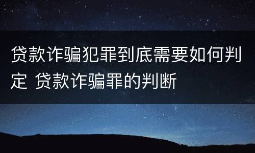 贷款诈骗犯罪到底需要如何判定 贷款诈骗罪的判断