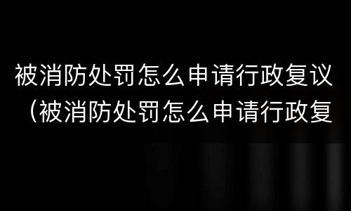 被消防处罚怎么申请行政复议（被消防处罚怎么申请行政复议呢）
