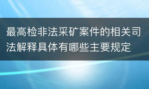最高检非法采矿案件的相关司法解释具体有哪些主要规定