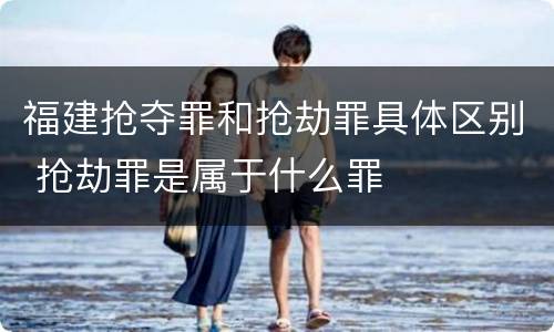 福建抢夺罪和抢劫罪具体区别 抢劫罪是属于什么罪