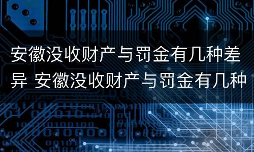安徽没收财产与罚金有几种差异 安徽没收财产与罚金有几种差异吗