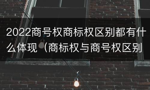 2022商号权商标权区别都有什么体现（商标权与商号权区别）