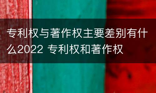专利权与著作权主要差别有什么2022 专利权和著作权