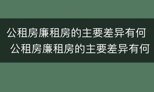 公租房廉租房的主要差异有何 公租房廉租房的主要差异有何特点
